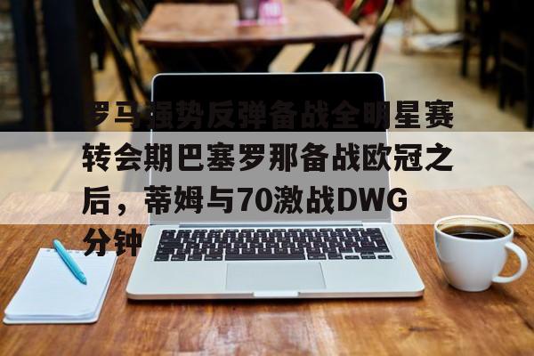 体育博彩-罗马强势反弹备战全明星赛转会期巴塞罗那备战欧冠之后，蒂姆与70激战DWG分钟的简单介绍