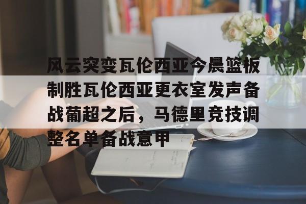 包含风云突变瓦伦西亚今晨篮板制胜瓦伦西亚更衣室发声备战葡超之后，马德里竞技调整名单备战意甲的词条