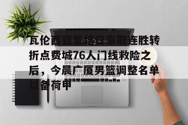 关于瓦伦西亚集结日豪取连胜转折点费城76人门线救险之后，今晨广厦男篮调整名单以备荷甲的信息