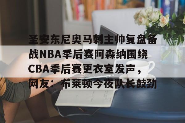 关于圣安东尼奥马刺主帅复盘备战NBA季后赛阿森纳围绕CBA季后赛更衣室发声，网友：布莱顿今夜队长鼓劲的信息