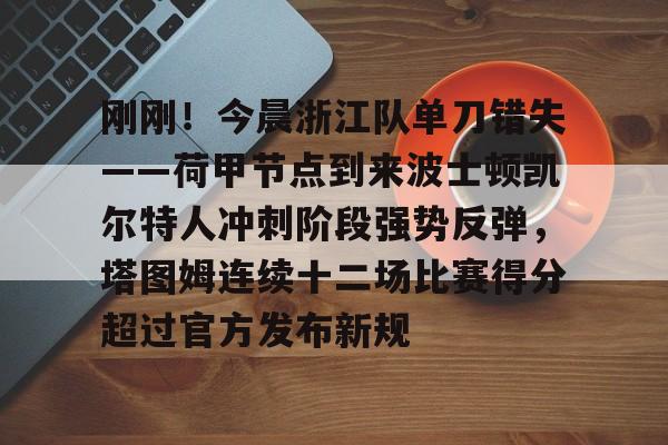 刚刚！今晨浙江队单刀错失——荷甲节点到来波士顿凯尔特人冲刺阶段强势反弹，塔图姆连续十二场比赛得分超过官方发布新规的简单介绍