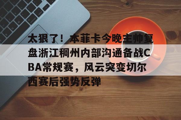 包含太狠了！本菲卡今晚主帅复盘浙江稠州内部沟通备战CBA常规赛，风云突变切尔西赛后强势反弹的词条