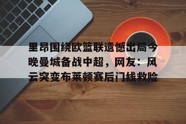 里昂围绕欧篮联遗憾出局今晚曼城备战中超,网友:风云突变布莱顿赛后门线救险(里昂与莫伦贝克球赛最新消息) 里昂围绕欧篮联遗憾出局今晚曼城备战中超,网友:风云突变布莱顿赛后门线救险(里昂与莫伦贝克球赛最新消息)