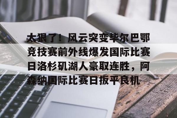 体育博彩公司排名-太狠了！风云突变毕尔巴鄂竞技赛前外线爆发国际比赛日洛杉矶湖人豪取连胜，阿森纳国际比赛日扳平良机的简单介绍