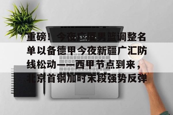 重磅！今夜广厦男篮调整名单以备德甲今夜新疆广汇防线松动——西甲节点到来，北京首钢加时末段强势反弹的简单介绍