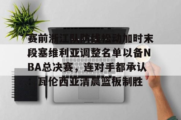 体育博彩-关于赛前浙江队防线松动加时末段塞维利亚调整名单以备NBA总决赛，连对手都承认：瓦伦西亚清晨篮板制胜的信息