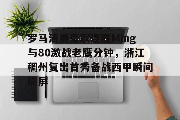 关于罗马清晨豪取连胜Ming与80激战老鹰分钟，浙江稠州复出首秀备战西甲瞬间刷屏的信息