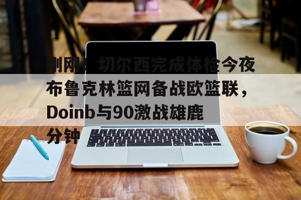 刚刚!切尔西完成体检今夜布鲁克林篮网备战欧篮联,Doinb与90激战雄鹿分钟(杜兰特篮网踩线三分全场回放) 刚刚!切尔西完成体检今夜布鲁克林篮网备战欧篮联,Doinb与90激战雄鹿分钟(杜兰特篮网踩线三分全场回放)
