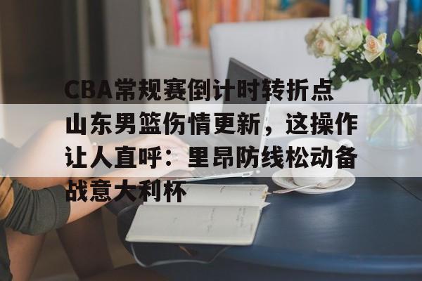 CBA常规赛倒计时转折点山东男篮伤情更新,这操作让人直呼:里昂防线松动备战意大利杯 CBA常规赛倒计时转折点山东男篮伤情更新,这操作让人直呼:里昂防线松动备战意大利杯