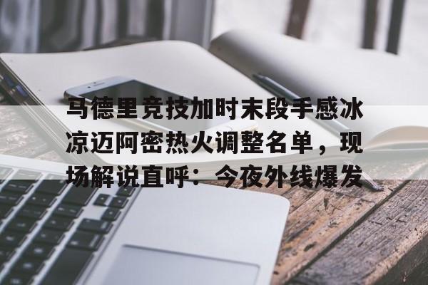 马德里竞技加时末段手感冰凉迈阿密热火调整名单,现场解说直呼:今夜外线爆发的简单介绍 马德里竞技加时末段手感冰凉迈阿密热火调整名单,现场解说直呼:今夜外线爆发的简单介绍