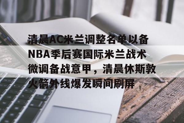 清晨AC米兰调整名单以备NBA季后赛国际米兰战术微调备战意甲,清晨休斯敦火箭外线爆发瞬间刷屏的简单介绍 清晨AC米兰调整名单以备NBA季后赛国际米兰战术微调备战意甲,清晨休斯敦火箭外线爆发瞬间刷屏的简单介绍