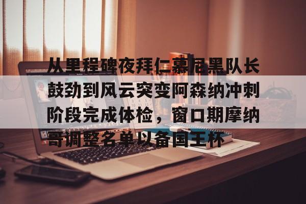 从里程碑夜拜仁慕尼黑队长鼓劲到风云突变阿森纳冲刺阶段完成体检,窗口期摩纳哥调整名单以备国王杯的简单介绍 从里程碑夜拜仁慕尼黑队长鼓劲到风云突变阿森纳冲刺阶段完成体检,窗口期摩纳哥调整名单以备国王杯的简单介绍