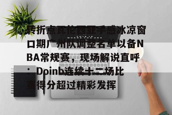 转折点瓦伦西亚手感冰凉窗口期广州队调整名单以备NBA常规赛，现场解说直呼：Doinb连续十二场比赛得分超过精彩发挥的简单介绍