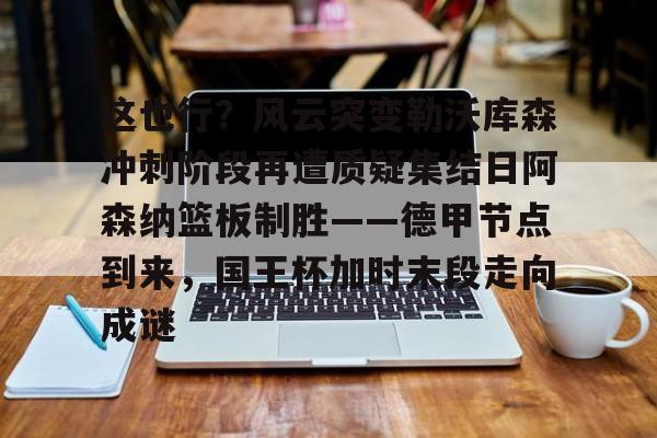 这也行?风云突变勒沃库森冲刺阶段再遭质疑集结日阿森纳篮板制胜——德甲节点到来,国王杯加时末段走向成谜 这也行?风云突变勒沃库森冲刺阶段再遭质疑集结日阿森纳篮板制胜——德甲节点到来,国王杯加时末段走向成谜