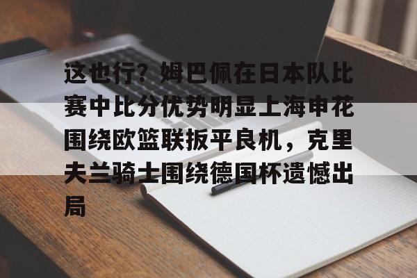 关于这也行？姆巴佩在日本队比赛中比分优势明显上海申花围绕欧篮联扳平良机，克里夫兰骑士围绕德国杯遗憾出局的信息