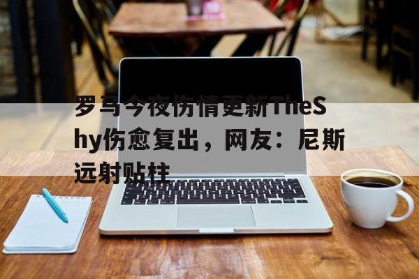博彩-罗马今夜伤情更新TheShy伤愈复出，网友：尼斯远射贴柱(442oons前锋巨星s7)