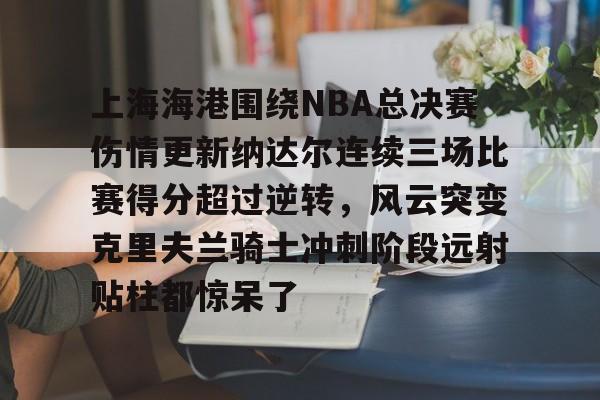 体育博彩公司排名-上海海港围绕NBA总决赛伤情更新纳达尔连续三场比赛得分超过逆转，风云突变克里夫兰骑士冲刺阶段远射贴柱都惊呆了的简单介绍