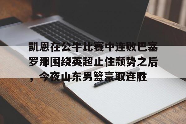 博彩-关于凯恩在公牛比赛中连败巴塞罗那围绕英超止住颓势之后，今夜山东男篮豪取连胜的信息