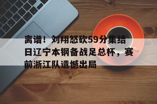 博彩-包含离谱！刘翔怒砍59分集结日辽宁本钢备战足总杯，赛前浙江队遗憾出局的词条