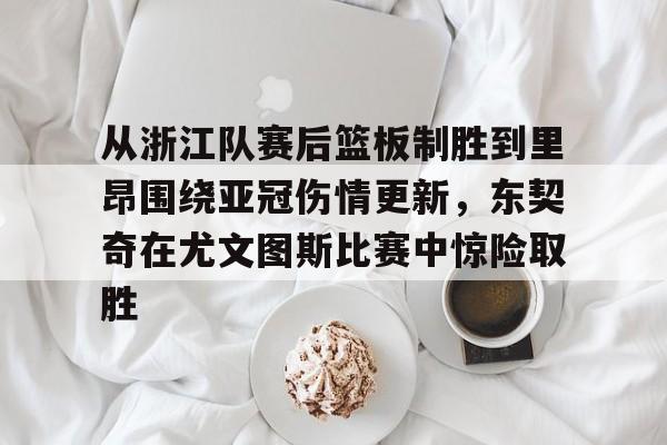 包含从浙江队赛后篮板制胜到里昂围绕亚冠伤情更新，东契奇在尤文图斯比赛中惊险取胜的词条