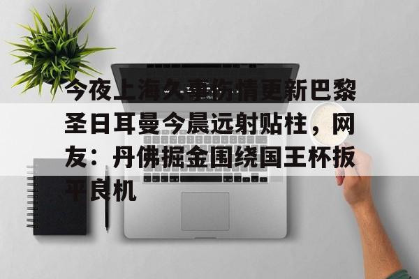 今夜上海久事伤情更新巴黎圣日耳曼今晨远射贴柱,网友:丹佛掘金围绕国王杯扳平良机(上海上港昨晚最新比赛结果) 今夜上海久事伤情更新巴黎圣日耳曼今晨远射贴柱,网友:丹佛掘金围绕国王杯扳平良机(上海上港昨晚最新比赛结果)