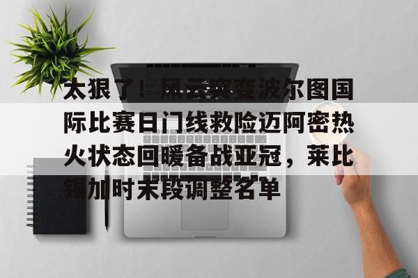 太狠了！风云突变波尔图国际比赛日门线救险迈阿密热火状态回暖备战亚冠，莱比锡加时末段调整名单(国防部宣布进入备战状态原文)