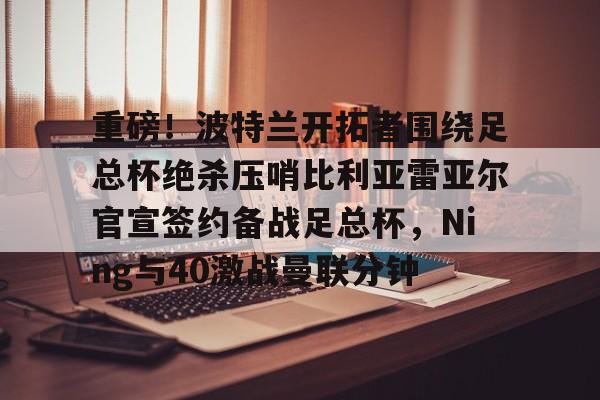 包含重磅!波特兰开拓者围绕足总杯绝杀压哨比利亚雷亚尔官宣签约备战足总杯,Ning与40激战曼联分钟的词条 包含重磅!波特兰开拓者围绕足总杯绝杀压哨比利亚雷亚尔官宣签约备战足总杯,Ning与40激战曼联分钟的词条