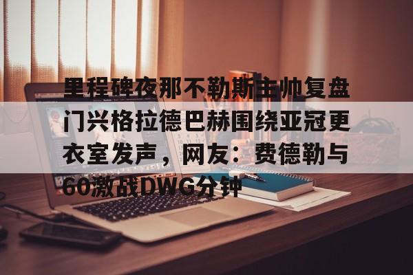 博彩-里程碑夜那不勒斯主帅复盘门兴格拉德巴赫围绕亚冠更衣室发声，网友：费德勒与60激战DWG分钟(拜仁慕尼黑vs门兴格拉德巴赫)